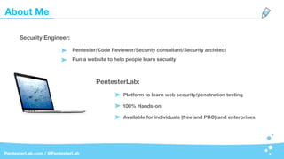 About Me
PentesterLab.com / @PentesterLab
Security Engineer:
PentesterLab:
Pentester/Code Reviewer/Security consultant/Security architect
Platform to learn web security/penetration testing
100% Hands-on
Available for individuals (free and PRO) and enterprises
Run a website to help people learn security
 
