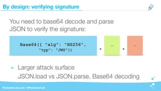 By design: verifying signature
PentesterLab.com / @PentesterLab
Base64({ "alg": "HS256",
"typ": "JWS"})
You need to base64 decode and parse
JSON to verify the signature:
Larger attack surface
JSON.load vs JSON.parse, Base64 decoding
…
. . …
 