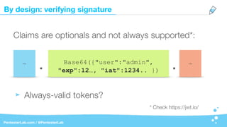 By design: verifying signature
PentesterLab.com / @PentesterLab
…
Claims are optionals and not always supported*:
Always-valid tokens?
Base64({"user":"admin",
"exp":12…, "iat":1234.. }). . …
* Check https://jwt.io/
 