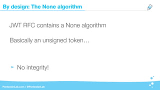 By design: The None algorithm
PentesterLab.com / @PentesterLab
JWT RFC contains a None algorithm
No integrity!
Basically an unsigned token…
 