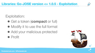 Libraries: Go-JOSE version <= 1.0.5 - Exploitation
PentesterLab.com / @PentesterLab
Exploitation:
• Get a token (compact or full)
• Modify it to use the full format
• Add your malicious protected
• Proﬁt
 
