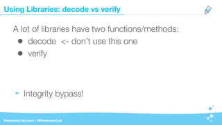 Using Libraries: decode vs verify
PentesterLab.com / @PentesterLab
A lot of libraries have two functions/methods:
• decode <- don’t use this one
• verify
Integrity bypass!
 