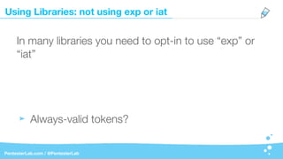 Using Libraries: not using exp or iat
PentesterLab.com / @PentesterLab
In many libraries you need to opt-in to use “exp” or
“iat”
Always-valid tokens?
 
