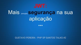 JWT:
Mais (emoção) segurança na sua
aplicação
GUSTAVO PEREIRA - PHP SP SANTOS TALKS #2
 