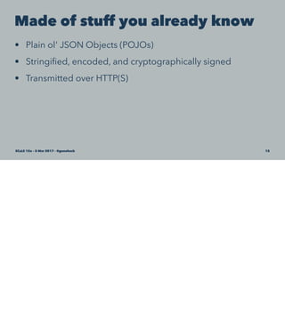 Made of stuff you already know
• Plain ol' JSON Objects (POJOs)
• Stringiﬁed, encoded, and cryptographically signed
• Transmitted over HTTP(S)
SCaLE 15x – 5 Mar 2017 – @genehack 12
 