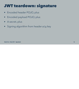 JWT teardown: signature
• Encoded header POJO, plus
• Encoded payload POJO, plus
• A secret, plus
• Signing algorithm from header alg key
SCaLE 15x – 5 Mar 2017 – @genehack 16
 