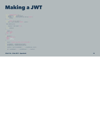 Making a JWT
function base64EncodeJson (pojo) {
var jsonString = JSON.stringify(pojo);
var encoded = new Buffer(jsonString).toString("base64");
return encoded;
}
function hmacIt (string, secret) {
var hmac = crypto.createHmac("sha256" , secret);
hmac.update(string);
var signature = hmac.digest("hex");
return signature;
}
var header = {
"alg": "HS256",
"typ": "JWT"
};
var payload = {
"name": "SCaLE 15x",
"admin": false,
"iat": 1488562999
};
var secret = "be wery, wery qwiet, we're hunting JWTs";
var encodedHeader = base64EncodeJson(header);
var encodedPayload = base64EncodeJson(payload);
var signature = hmacIt(encodedHeader + "." + encodedPayload, secret);
var jwt = encodedHeader + "." + encodedPayload + "." + signature;
SCaLE 15x – 5 Mar 2017 – @genehack 18
 