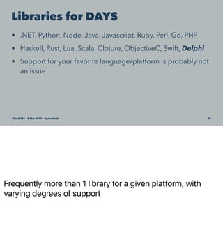 Frequently more than 1 library for a given platform, with
varying degrees of support
Libraries for DAYS
• .NET, Python, Node, Java, Javascript, Ruby, Perl, Go, PHP
• Haskell, Rust, Lua, Scala, Clojure, ObjectiveC, Swift, Delphi
• Support for your favorite language/platform is probably not
an issue
SCaLE 15x – 5 Mar 2017 – @genehack 29
 