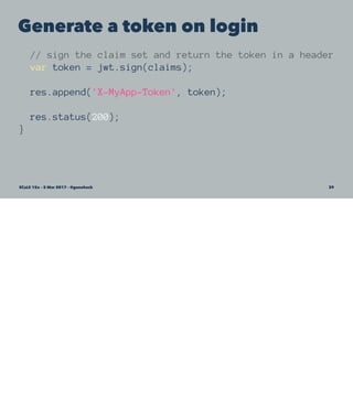 Generate a token on login
// sign the claim set and return the token in a header
var token = jwt.sign(claims);
res.append('X-MyApp-Token', token);
res.status(200);
}
SCaLE 15x – 5 Mar 2017 – @genehack 39
 