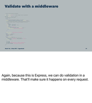 Again, because this is Express, we can do validation in a
middleware. That'll make sure it happens on every request.
Validate with a middleware
// enable JWT-verification middleware
var jwt = require('jwt'); // helper wrapper around 'jsonwebtoken'
app.use(function (req, res, next) {
// initialize the jwt object
req.jwt = {};
// now parse the Authorization header if it exists
Promise.resolve(req.headers.authorization).then(function (auth) {
// If the Authorization header is present and employs the correct
// Bearar scheme, extract the token and attempt to verify it.
if (auth) {
var scheme = auth.split(' ')[0];
var token = auth.split(' ')[1];
if (scheme == 'Bearer') {
return jwt.verify(token).catch(function (error) {
throw new Error('failed to verify claim');
});
}
}
throw new Error('authorization not attempted');
})
.then(function (payload) {
req.jwt = payload;
next();
})
.catch(function (error) {
// Allow login and signed URLs without JWT
if (req.path == '/user/login' && req.method == 'POST') {
return next();
}
res.status(401);
res.header('WWW-Authenticate', 'Bearer realm=myapp');
res.json({ message: 'authorization required' });
});
});
SCaLE 15x – 5 Mar 2017 – @genehack 41
 