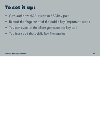 To set it up:
• Give authorized API client an RSA key-pair
• Record the ﬁngerprint of the public key (important later!)
• You can even let the client generate the key-pair
• You just need the public key ﬁngerprint
SCaLE 15x – 5 Mar 2017 – @genehack 54
 