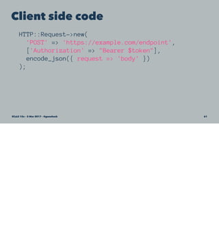 Client side code
HTTP::Request->new(
'POST' => 'https://example.com/endpoint',
['Authorization' => "Bearer $token"],
encode_json({ request => 'body' })
);
SCaLE 15x – 5 Mar 2017 – @genehack 61
 