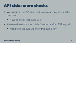 API side: more checks
• We specify in the API docs that tokens can only be valid for
one hour
• Have to check that ourselves
• Also need to make sure this isn't some random RSA keypair
• Need to make sure we know this public key
SCaLE 15x – 5 Mar 2017 – @genehack 67
 