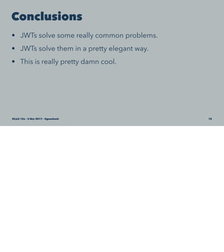 Conclusions
• JWTs solve some really common problems.
• JWTs solve them in a pretty elegant way.
• This is really pretty damn cool.
SCaLE 15x – 5 Mar 2017 – @genehack 72
 