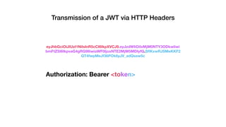 eyJhbGciOiJIUzI1NiIsInR5cCI6IkpXVCJ9.eyJzdWIiOiIxMjM0NTY3ODkwIiwi
bmFtZSI6IkpvaG4gRG9lIiwiaWF0IjoxNTE2MjM5MDIyfQ.SﬂKxwRJSMeKKF2
QT4fwpMeJf36POk6yJV_adQssw5c
Authorization: Bearer <token>
Transmission of a JWT via HTTP Headers
 