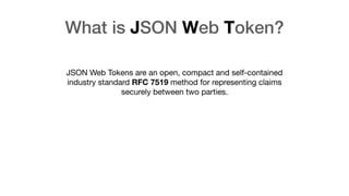 What is JSON Web Token?
JSON Web Tokens are an open, compact and self-contained
industry standard RFC 7519 method for representing claims
securely between two parties.
 