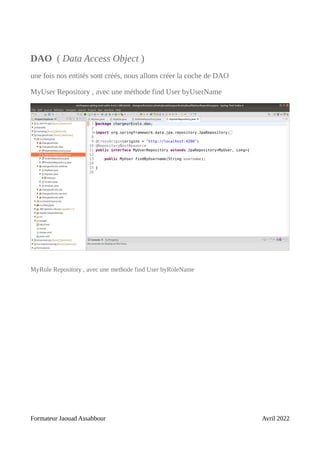 DAO ( Data Access Object )
une fois nos entités sont créés, nous allons créer la coche de DAO
MyUser Repository , avec une méthode find User byUserName
MyRole Repository , avec une methode find User byRoleName
Formateur Jaouad Assabbour Avril 2022
 