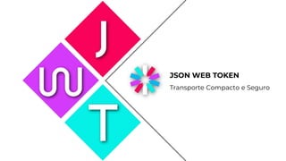 JSON WEB TOKEN
Transporte Compacto e Seguro
 