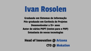 Ivan Rosolen
Graduado em Sistemas de Informação
Pós-graduado em Gerência de Projetos
Desenvolvedor a 15+ anos
Autor de vários PHPT (testes para o PHP)
Entusiasta de novas tecnologias
Head of Innovation @ Arizona
CTO @ Mokation
 