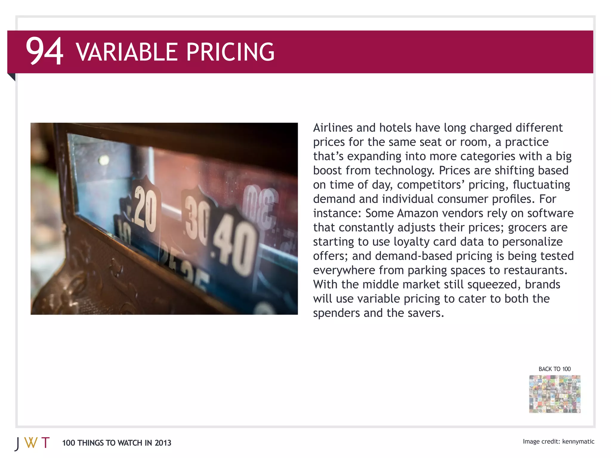 94
                               Airlines and hotels have long charged different
                               prices for the same seat or room, a practice




                               spenders and the savers.



                                                                         BACK TO 100




 100 THINGS TO WATCH IN 2013                                                     kennymatic
 