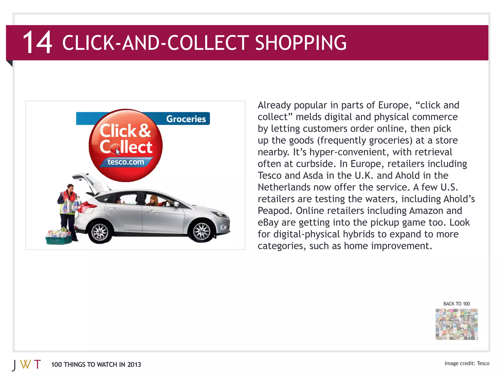 14

                               collect” melds digital and physical commerce




                               Tesco and Asda in the U.K. and Ahold in the



                               eBay are getting into the pickup game too. Look

                               categories, such as home improvement.




                                                                        BACK TO 100




 100 THINGS TO WATCH IN 2013                                                          Tesco
 
