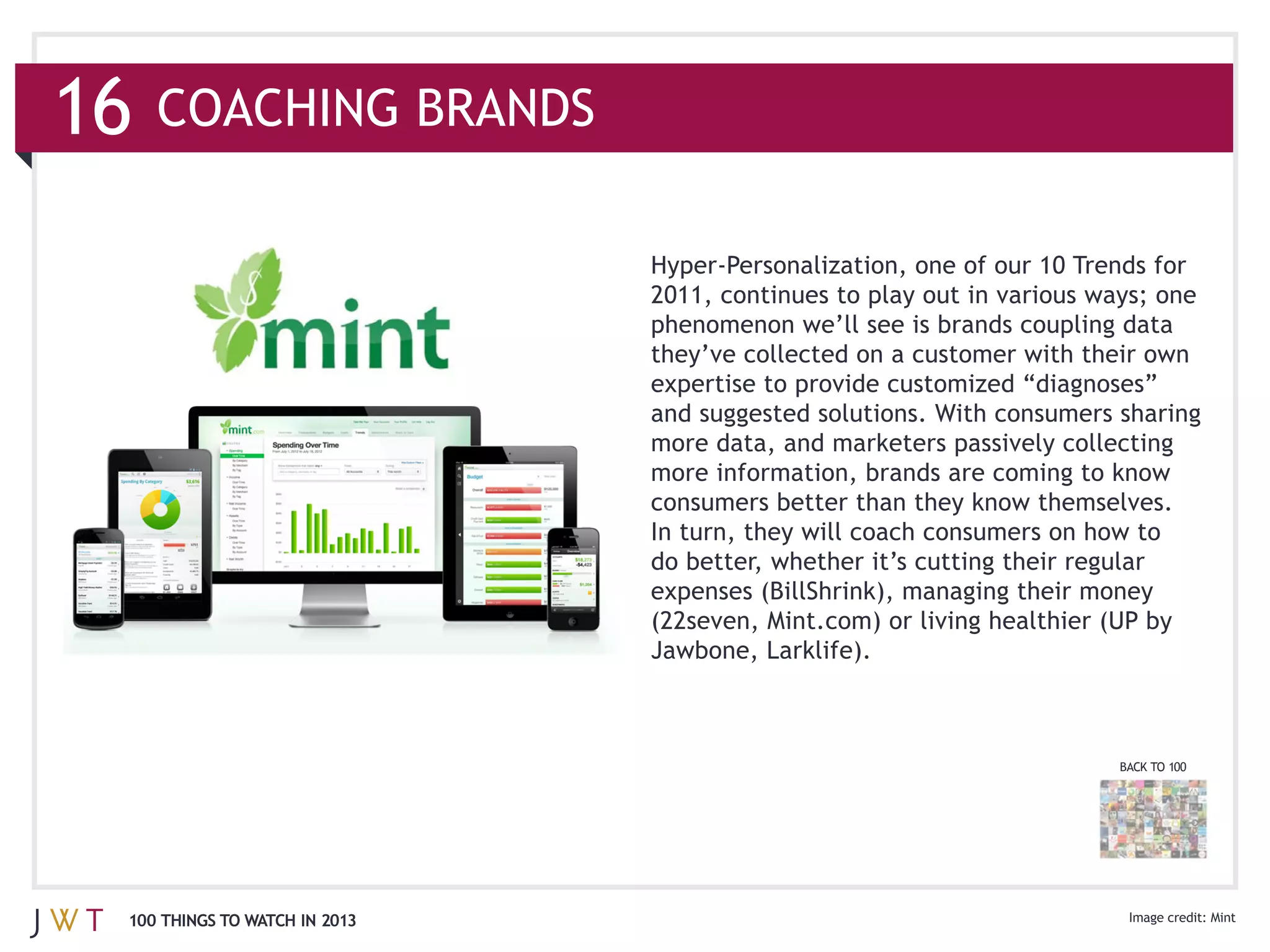 16   COACHING BRANDS




                               and suggested solutions. With consumers sharing
                               more data, and marketers passively collecting




                               expenses (BillShrink), managing their money




                                                                       BACK TO 100




 100 THINGS TO WATCH IN 2013                                                         Mint
 