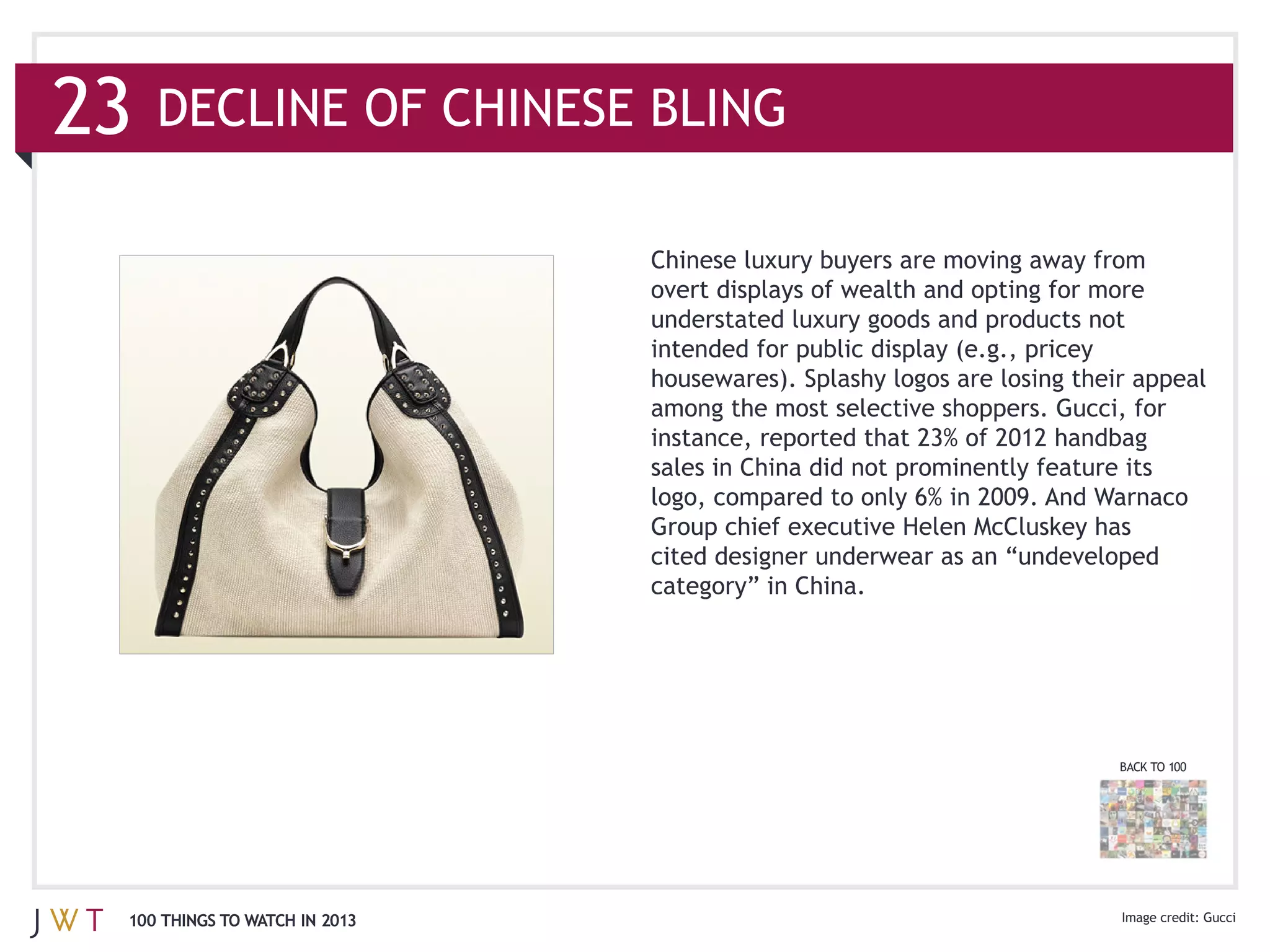 23   DECLINE OF CHINESE BLING


                               understated luxury goods and products not


                               among the most selective shoppers. Gucci, for

                               sales in China did not prominently feature its

                               Group chief executive Helen McCluskey has

                               category” in China.




                                                                          BACK TO 100




 100 THINGS TO WATCH IN 2013                                                            Gucci
 
