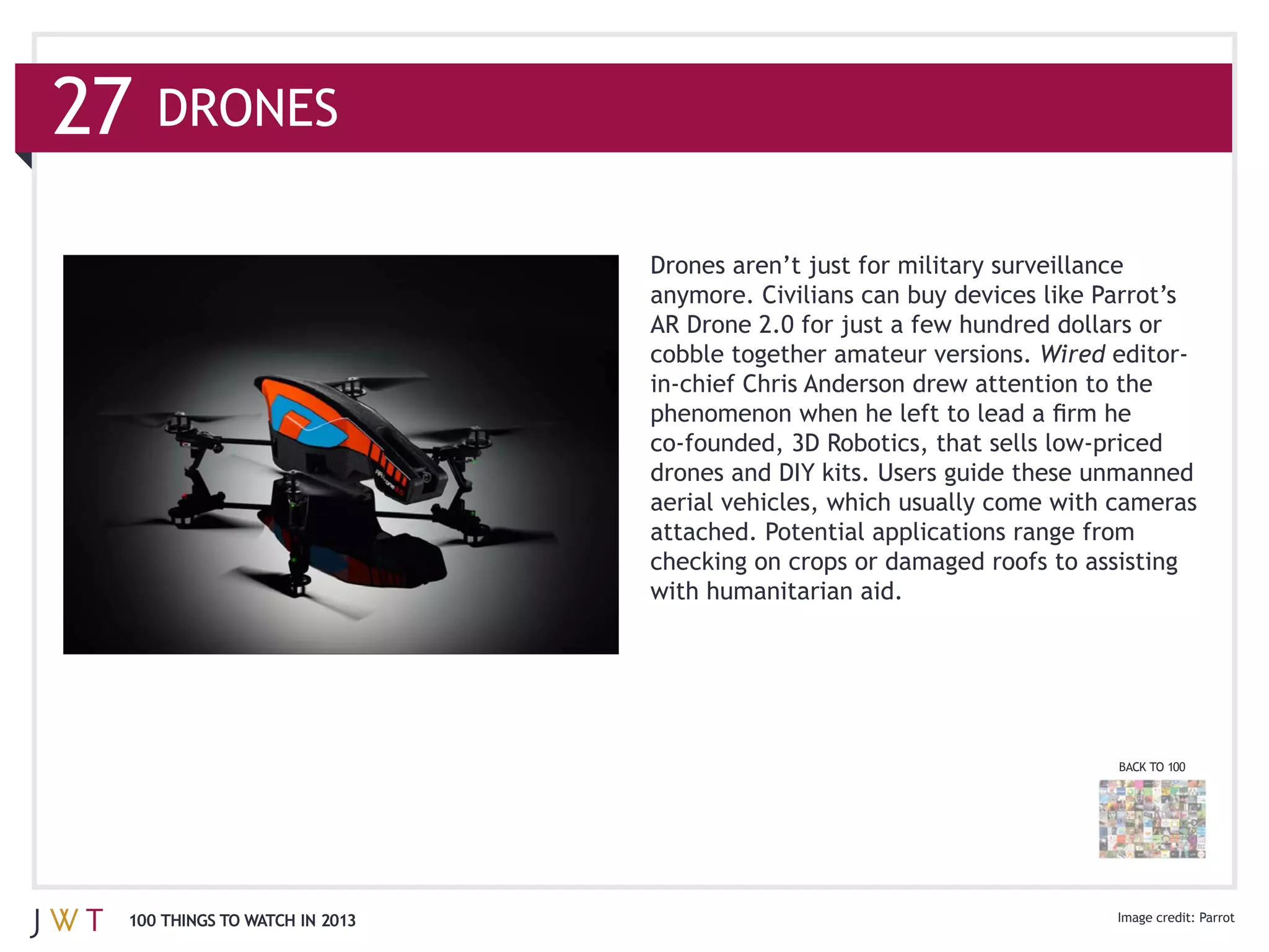 DRONES



                                                                Wired




                              checking on crops or damaged roofs to assisting




                                                                        BACK TO 100




100 THINGS TO WATCH IN 2013
 