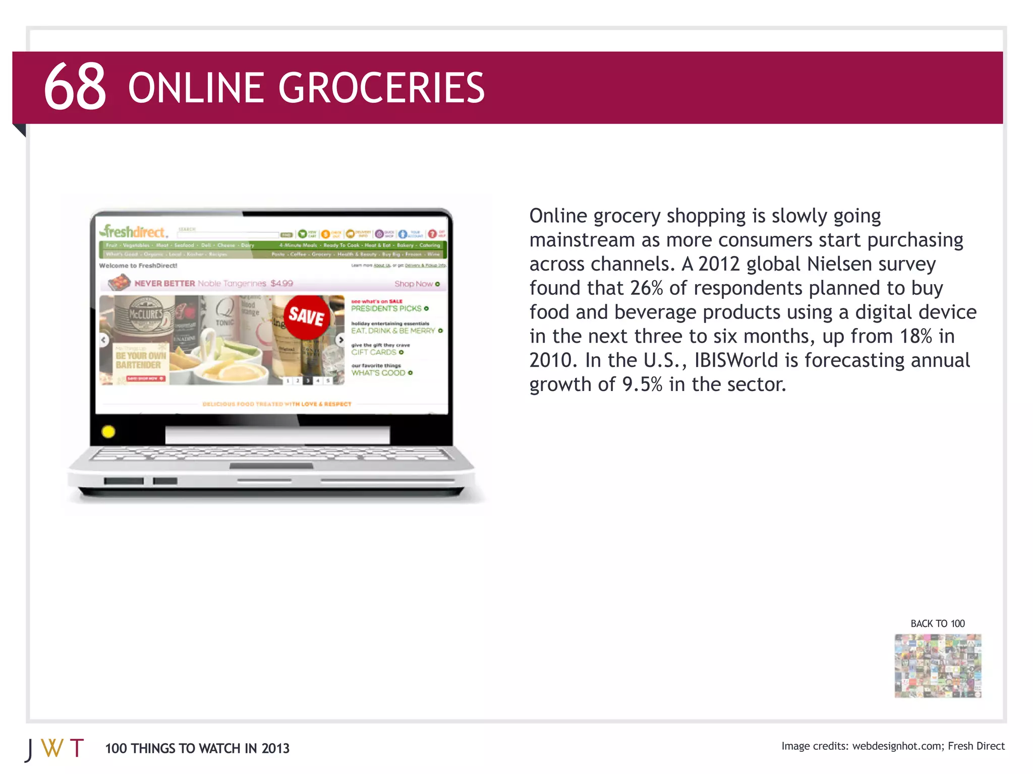 68   ONLINE GROCERIES


                               mainstream as more consumers start purchasing




                               2010. In the U.S., IBISWorld is forecasting annual




                                                                          BACK TO 100




 100 THINGS TO WATCH IN 2013                                                     Fresh Direct
 