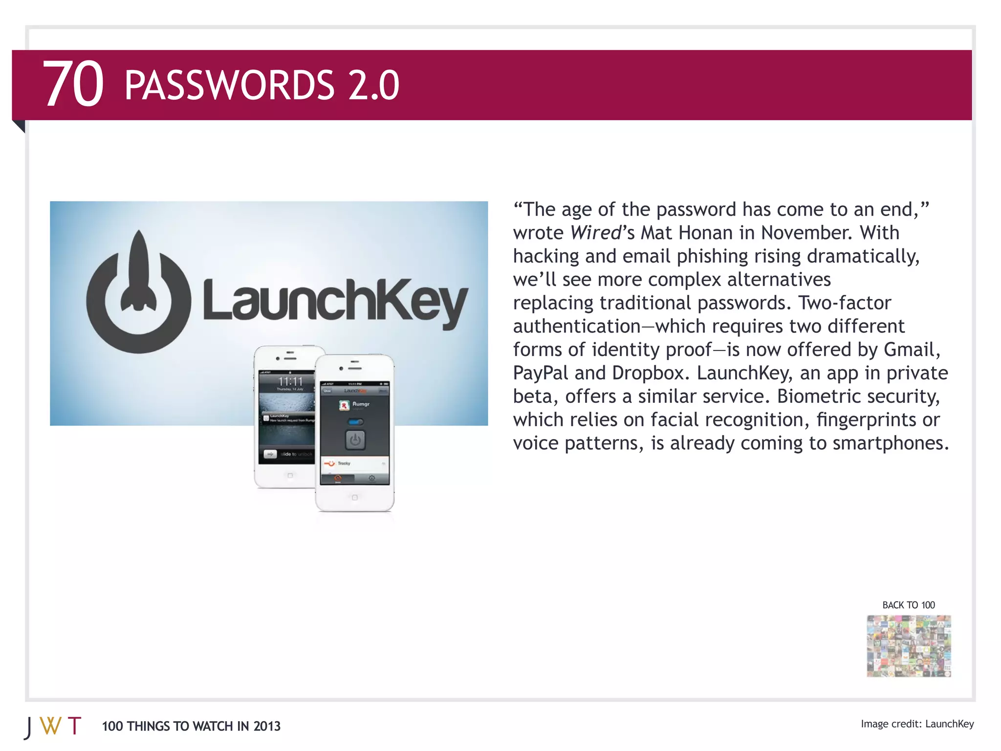 Wired
                              hacking and email phishing rising dramatically,




                              voice patterns, is already coming to smartphones.




                                                                        BACK TO 100




100 THINGS TO WATCH IN 2013                                                     LaunchKey
 