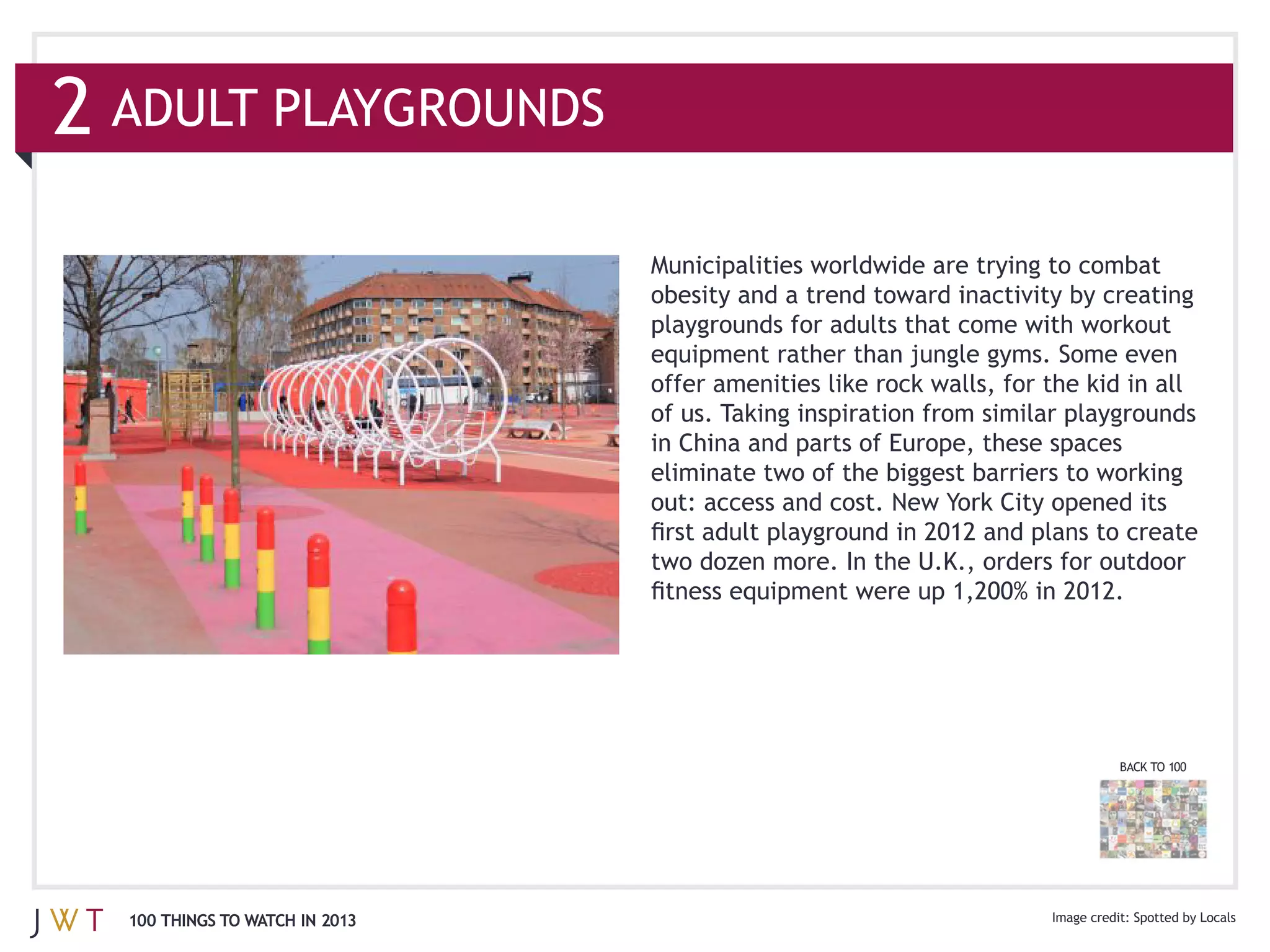 2 ADULT PLAYGROUNDS


                                of us. Taking inspiration from similar playgrounds
                                in China and parts of Europe, these spaces




                                                                           BACK TO 100




  100 THINGS TO WATCH IN 2013
 