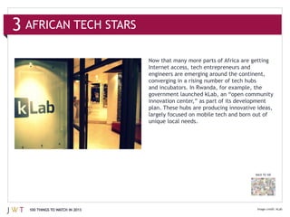 3 AFRICAN TECH STARS

                                Internet access, tech entrepreneurs and
                                engineers are emerging around the continent,



                                innovation center,” as part of its development




                                                                         BACK TO 100




  100 THINGS TO WATCH IN 2013
 