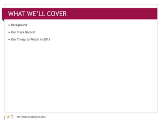 WHAT WE’LL COVER
Background

Our Track Record

Our Things to Watch in 2013




   100 THINGS TO WATCH IN 2013
 