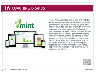 16   COACHING BRANDS




                               and suggested solutions. With consumers sharing
                               more data, and marketers passively collecting




                               expenses (BillShrink), managing their money




                                                                       BACK TO 100




 100 THINGS TO WATCH IN 2013                                                         Mint
 