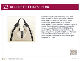 23   DECLINE OF CHINESE BLING


                               understated luxury goods and products not


                               among the most selective shoppers. Gucci, for

                               sales in China did not prominently feature its

                               Group chief executive Helen McCluskey has

                               category” in China.




                                                                          BACK TO 100




 100 THINGS TO WATCH IN 2013                                                            Gucci
 