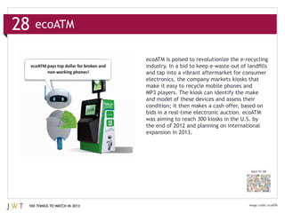 28   ecoATM



                               electronics, the company markets kiosks that


                               and model of these devices and assess their



                               the end of 2012 and planning on international
                               expansion in 2013.




                                                                        BACK TO 100




 100 THINGS TO WATCH IN 2013                                                          ecoATM
 