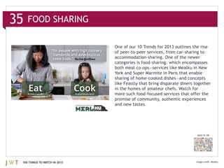 FOOD SHARING

                              One of our 10 Trends for 2013 outlines the




                              services that offer the promise of community,




                                                                           BACK TO 100




100 THINGS TO WATCH IN 2013                                                              Mealku
 