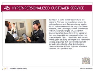 individual consumers. Restaurants are logging

                              programs, then catering to various preferences




                              several years collating passenger data from many



                              customer on a personal trip.



                                                                       BACK TO 100




100 THINGS TO WATCH IN 2013
 