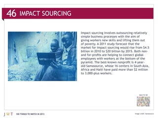 46
                               Impact sourcing involves outsourcing relatively


                               of poverty. A 2011 study forecast that the




                                                                        BACK TO 100




 100 THINGS TO WATCH IN 2013                                                   Samasource
 