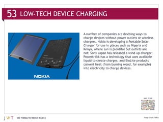 Charger for use in places such as Nigeria and




                              into electricity to charge devices.




                                                                        BACK TO 100




100 THINGS TO WATCH IN 2013                                                           Nokia
 