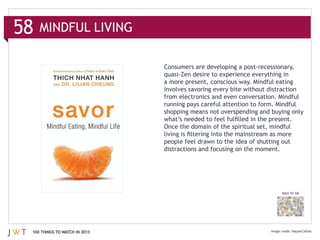MINDFUL LIVING




                              from electronics and even conversation. Mindful
                              running pays careful attention to form. Mindful


                              Once the domain of the spiritual set, mindful


                              distractions and focusing on the moment.




                                                                         BACK TO 100




100 THINGS TO WATCH IN 2013                                                    HarperCollins
 