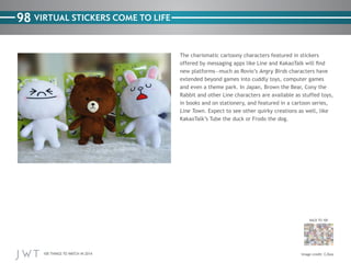 98 VIRTUAL STICKERS COME TO LIFE

Angry Birds

Line Town

BACK TO 100

100 THINGS TO WATCH IN 2014

CJSea

 