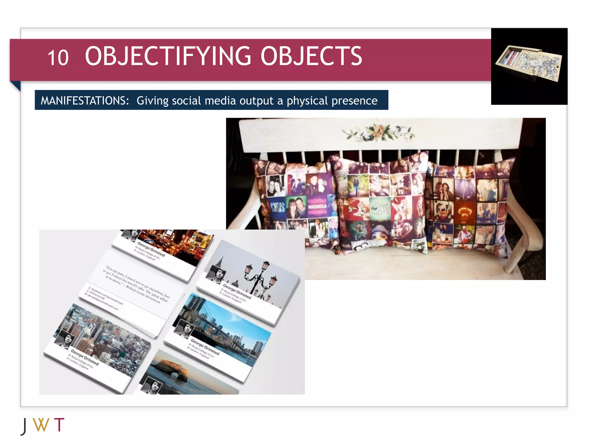 10     OBJECTIFYING OBJECTS
MANIFESTATIONS: Giving social media output a physical presence
 