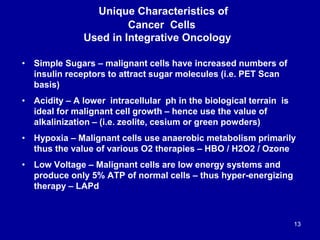 Unique Characteristics of
Cancer Cells
Used in Integrative Oncology
13
• Simple Sugars – malignant cells have increased nu...