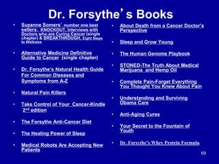 Dr. Forsythe’s Books
• Suzanne Somers’ number one best
sellers: KNOCKOUT, Interviews with
Doctors who are Curing Cancer (s...