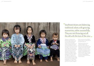 ASEAN CONSUMERS & THE AEC

ASEAN CONSUMERS & THE AEC

“Southeast Asians are balancing

‘Tolerance’ is a word that came up
frequently among respondents in our
survey. This reﬂects Southeast Asia’s
multi-cultural and multi-religious
makeup. Tolerance has also been a core
part of nation building, and underpins
social and political discourse across much
of the region. “Unity in Diversity” is the
national slogan of Indonesia, a Muslimmajority country with a sizeable Christian
minority and home to more than 300
ethnic groups scattered over 17,000
islands. Racial and religious harmony
is also a key political theme in Malaysia
and Singapore, where governments
have worked since independence to
ensure harmony between ethnic Malays,
Chinese and Indians. In Singapore, public
housing estates – where the majority
of Singaporeans live – adhere to a race
quota set out in the Ethnic Integration

“

traditional values with growing
economies, rather successfully.
They are not throwing out all
the old with the lure of the new.
Policy, to ensure the country’s different
ethnicity continue to live side by side and
don’t slip into ethnic silos.
While tolerance and harmony are
strongly encouraged by many
governments within the region, it’s a
characteristic that’s fundamentally valued
by people across the region and indeed
ranked high in our survey. It’s a theme
that resonates in advertising too. A great
example is “Tan Hong Ming in Love”, a
beautiful story about a little Chinese boy
who has a crush on a Malay girl, created
by Petronas to celebrate Malaysia’s
national day. That ad won many awards,
at home and abroad.

15

 