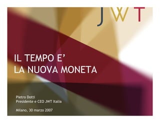 IL TEMPO E’
LA NUOVA MONETA

Pietro Dotti
Presidente e CEO JWT Italia

Milano, 30 marzo 2007
 