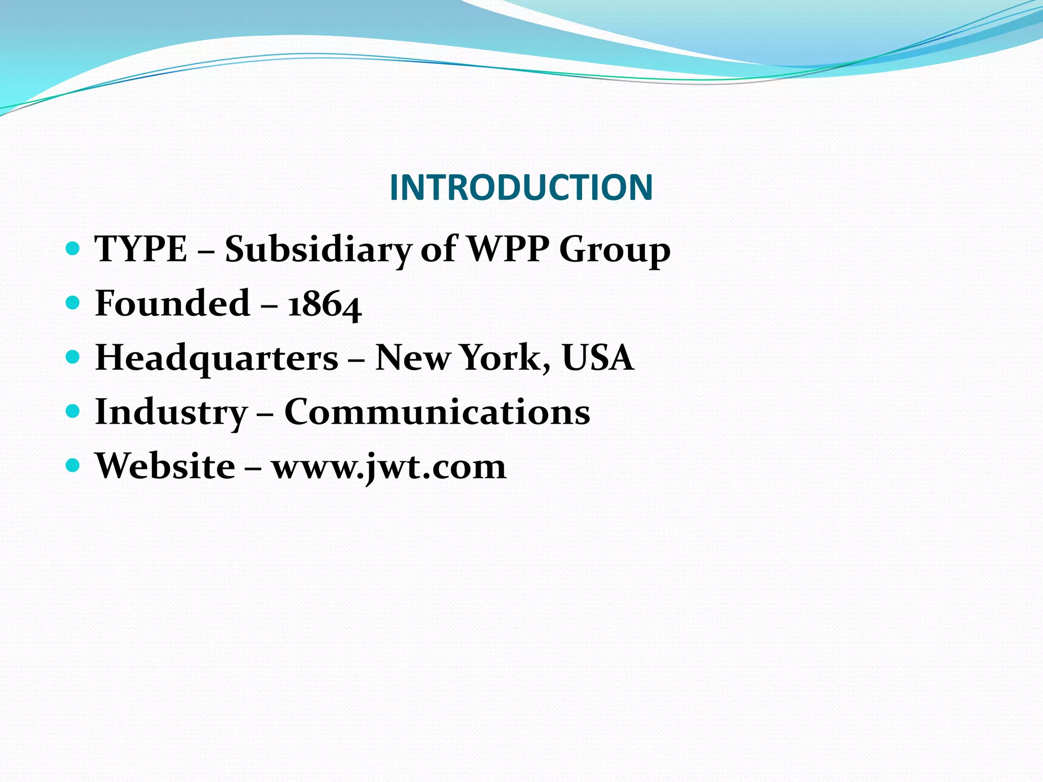 INTRODUCTIONTYPE – Subsidiary of WPP GroupFounded – 1864Headquarters – New York, USAIndustry – CommunicationsWebsite – www.jwt.com