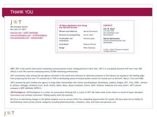 THANK YOU
CONTACT:

Written and edited by	

Marian Berelowitz

Director of trendspotting	

Ann M. Mack

212-210-7378
ann.mack@jwt.com
@annmmack

Proofreader and	
contributor

Nicholas Ayala
Deanna Zammit

Design 	

www.jwt.com | @JWT_Worldwide
www.jwtintelligence.com | @JWTIntelligence
www.anxietyindex.com | @AnxietyIndex

10 Ways Marketers Are Using
the Second Screen

Contributor	

466 Lexington Avenue
New York, NY 10017

Peter Mullaney

Ann M. Mack

Marian Berelowitz

marian.berelowitz@jwt.com
@melonbee

© 2012 J. Walter Thompson Company.
All Rights Reserved.

JWT: JWT is the world’s best-known marketing communications brand. Headquartered in New York, JWT is a true global network with more than 200
offices in over 90 countries employing nearly 10,000 marketing professionals.
JWT consistently ranks among the top agency networks in the world and continues its dominant presence in the industry by staying on the leading edge—
from producing the first-ever TV commercial in 1939 to developing award-winning branded content for brands such as Smirnoff, Macy’s, Ford and HSBC.
JWT’s pioneering spirit enables the agency to forge deep relationships with clients including Bayer, Bloomberg, Cadbury, Diageo, DTC, Ford, HSBC, Johnson
& Johnson, Kellogg’s, Kimberly-Clark, Kraft, Nestlé, Nokia, Rolex, Royal Caribbean, Schick, Shell, Unilever, Vodafone and many others. JWT’s parent
company is WPP (NASDAQ: WPPGY).
JWTIntelligence: JWTIntelligence is a center for provocative thinking that is a part of JWT. We make sense of the chaos in a world of hyper-abundant
information and constant innovation—finding quality amid the quantity.
We focus on identifying changes in the global zeitgeist so as to convert shifts into compelling opportunities for brands. We have done this on behalf of
multinational clients across several categories including pharmaceuticals, cosmetics, food, and home and personal care.

 